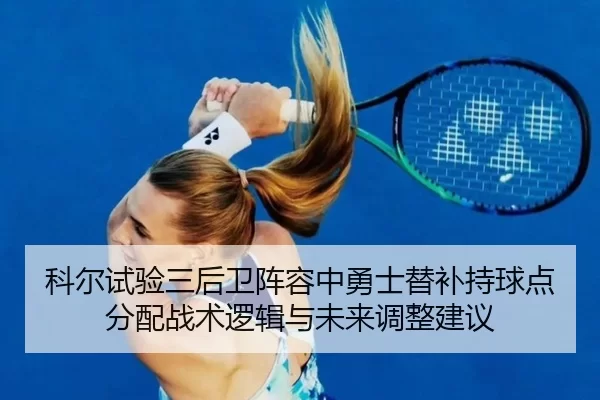 科尔试验三后卫阵容中勇士替补持球点分配战术逻辑与未来调整建议