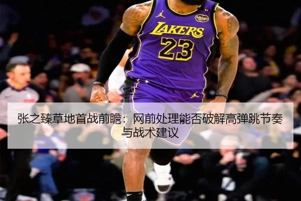 张之臻草地首战前瞻：网前处理能否破解高弹跳节奏与战术建议